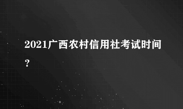 2021广西农村信用社考试时间？