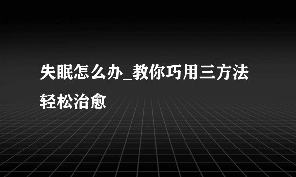 失眠怎么办_教你巧用三方法轻松治愈