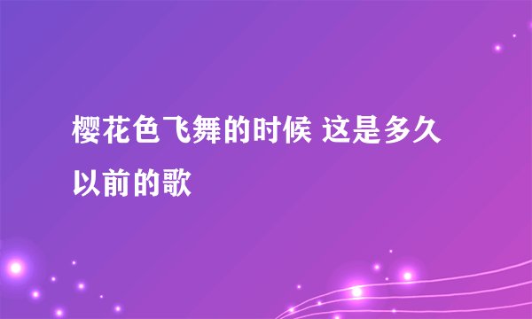 樱花色飞舞的时候 这是多久以前的歌