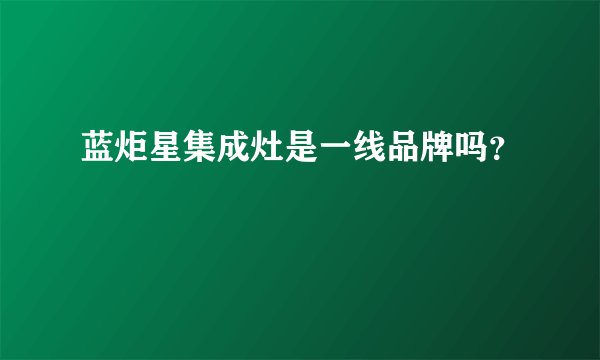 蓝炬星集成灶是一线品牌吗？