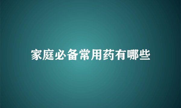 家庭必备常用药有哪些