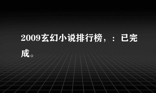 2009玄幻小说排行榜，：已完成。