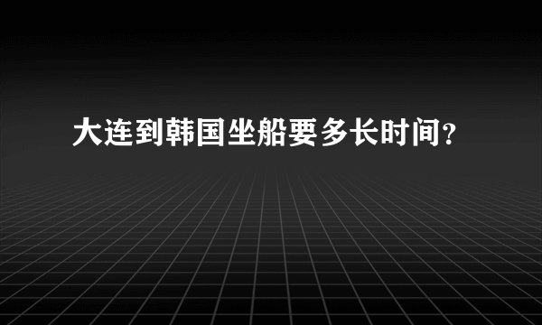 大连到韩国坐船要多长时间？