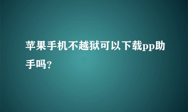 苹果手机不越狱可以下载pp助手吗？