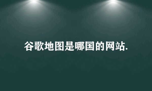 谷歌地图是哪国的网站.