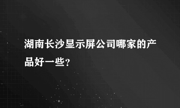 湖南长沙显示屏公司哪家的产品好一些？