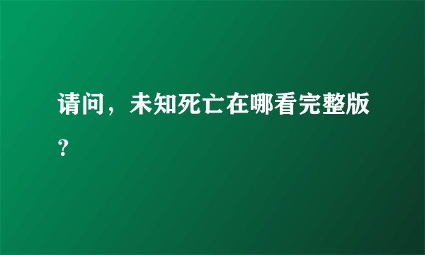 请问，未知死亡在哪看完整版？