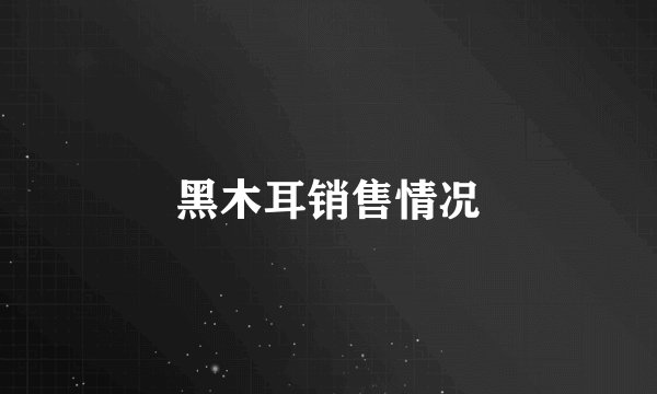 黑木耳销售情况