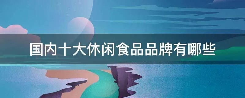 国内十大休闲食品品牌有哪些
