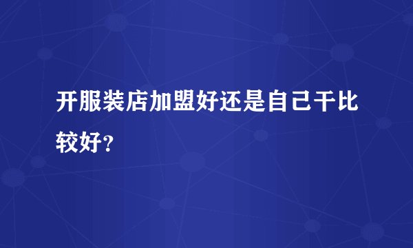 开服装店加盟好还是自己干比较好？