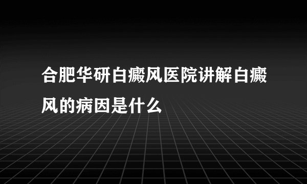 合肥华研白癜风医院讲解白癜风的病因是什么