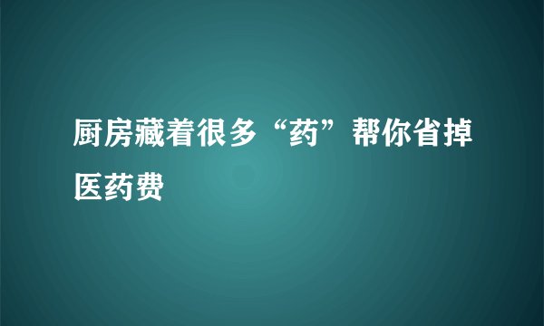 厨房藏着很多“药”帮你省掉医药费