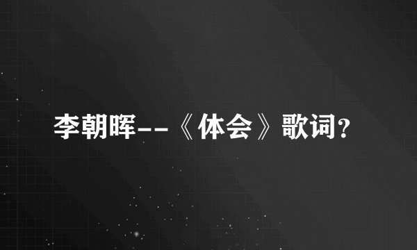 李朝晖--《体会》歌词？