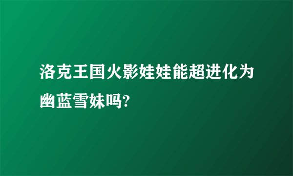 洛克王国火影娃娃能超进化为幽蓝雪妹吗?
