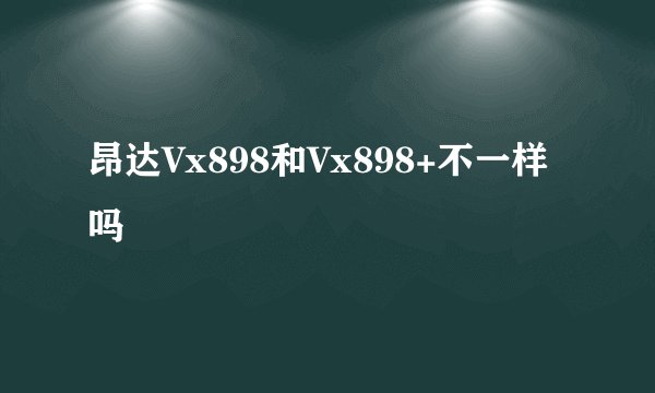 昂达Vx898和Vx898+不一样吗