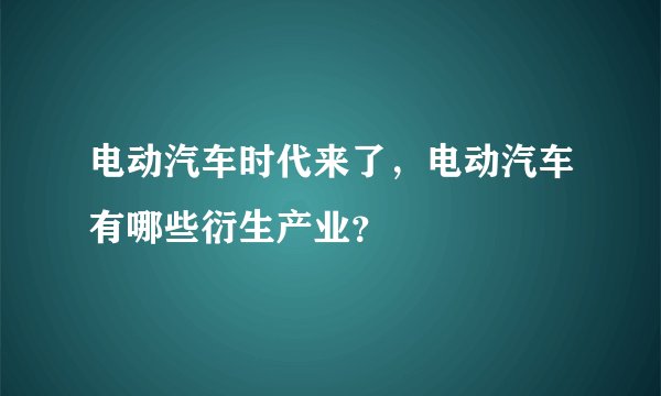 电动汽车时代来了，电动汽车有哪些衍生产业？