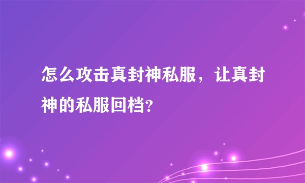 怎么攻击真封神私服，让真封神的私服回档？