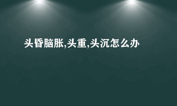 头昏脑胀,头重,头沉怎么办