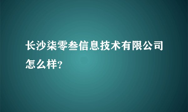 长沙柒零叁信息技术有限公司怎么样？