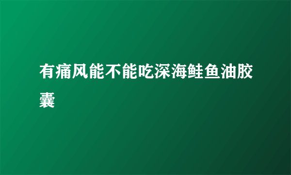 有痛风能不能吃深海鲑鱼油胶囊