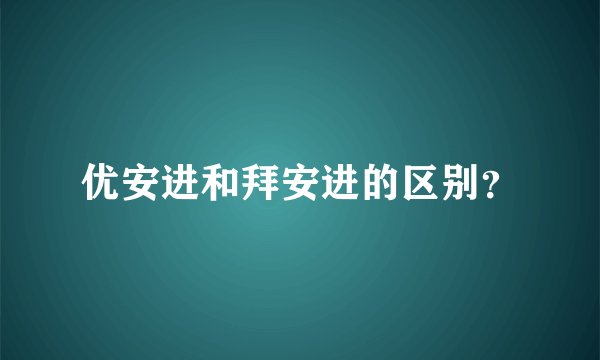 优安进和拜安进的区别？
