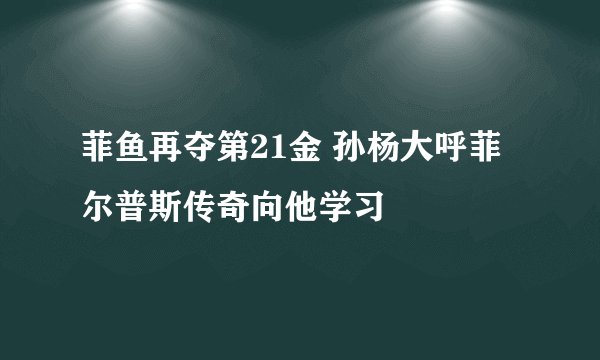菲鱼再夺第21金 孙杨大呼菲尔普斯传奇向他学习