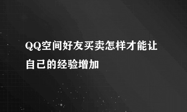 QQ空间好友买卖怎样才能让自己的经验增加