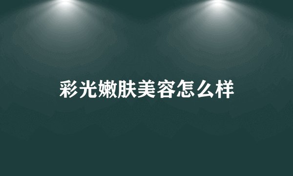 彩光嫩肤美容怎么样