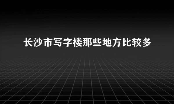 长沙市写字楼那些地方比较多