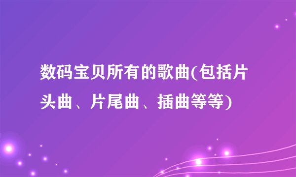 数码宝贝所有的歌曲(包括片头曲、片尾曲、插曲等等)
