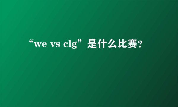 “we vs clg”是什么比赛?
