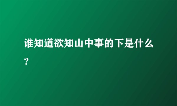 谁知道欲知山中事的下是什么？