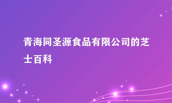 青海同圣源食品有限公司的芝士百科