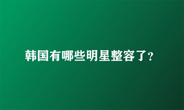 韩国有哪些明星整容了？