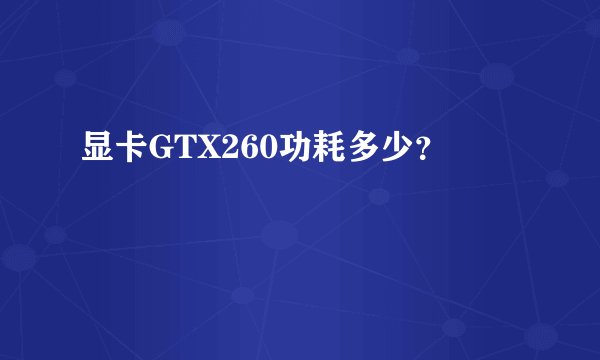 显卡GTX260功耗多少？