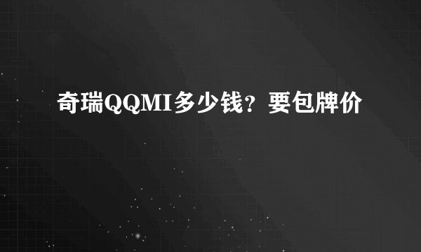 奇瑞QQMI多少钱？要包牌价