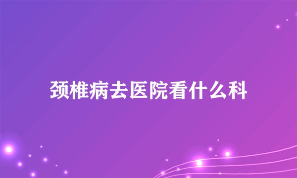 颈椎病去医院看什么科