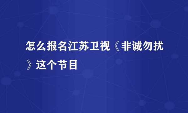 怎么报名江苏卫视《非诚勿扰》这个节目