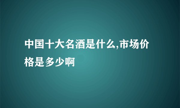 中国十大名酒是什么,市场价格是多少啊