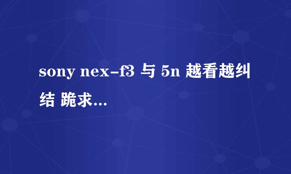 sony nex-f3 与 5n 越看越纠结 跪求 高手指导~~~~~