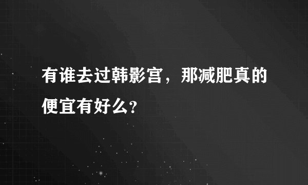 有谁去过韩影宫，那减肥真的便宜有好么？
