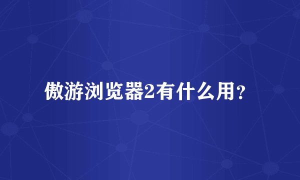 傲游浏览器2有什么用？