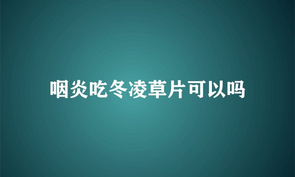 咽炎吃冬凌草片可以吗