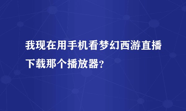 我现在用手机看梦幻西游直播下载那个播放器？