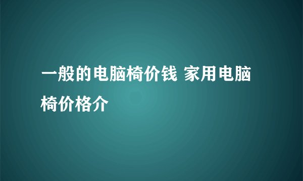 一般的电脑椅价钱 家用电脑椅价格介