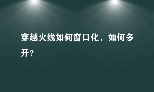 穿越火线如何窗口化，如何多开？