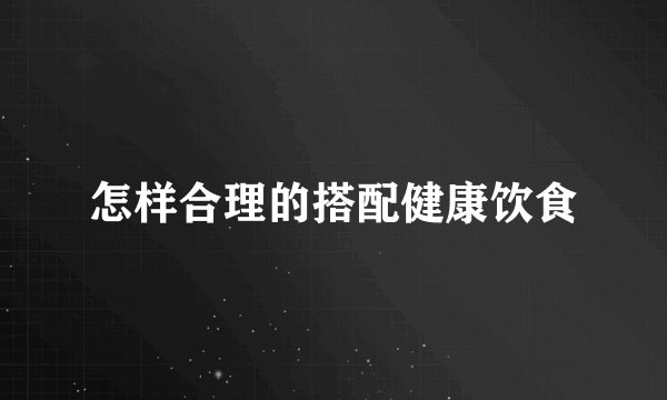 怎样合理的搭配健康饮食