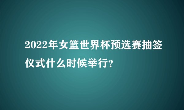 2022年女篮世界杯预选赛抽签仪式什么时候举行？