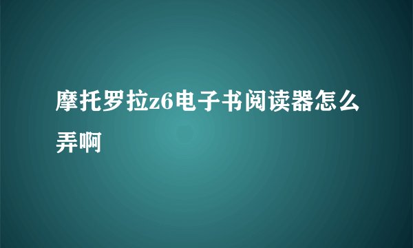 摩托罗拉z6电子书阅读器怎么弄啊