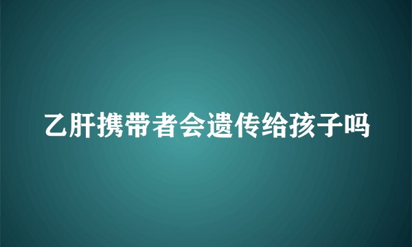 乙肝携带者会遗传给孩子吗